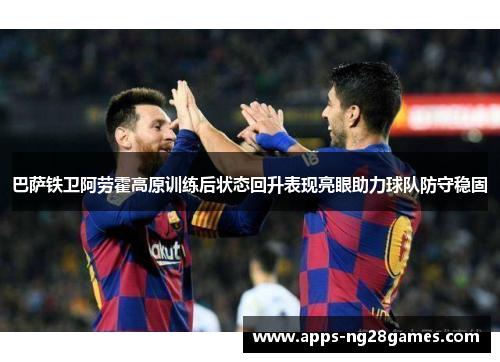 巴萨铁卫阿劳霍高原训练后状态回升表现亮眼助力球队防守稳固