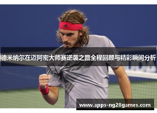 德米纳尔在迈阿密大师赛逆袭之路全程回顾与精彩瞬间分析