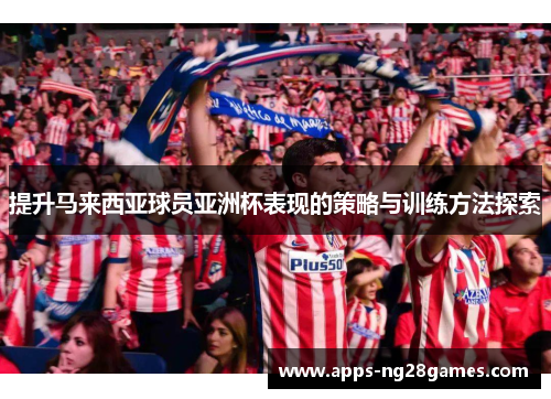 提升马来西亚球员亚洲杯表现的策略与训练方法探索
