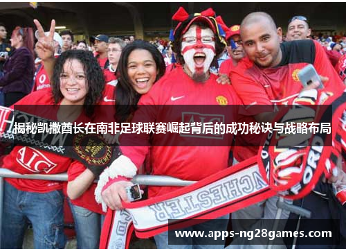 揭秘凯撒酋长在南非足球联赛崛起背后的成功秘诀与战略布局