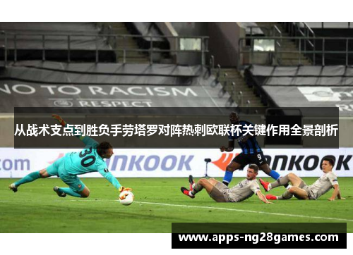 从战术支点到胜负手劳塔罗对阵热刺欧联杯关键作用全景剖析