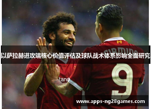 以萨拉赫进攻端核心价值评估及球队战术体系影响全面研究
