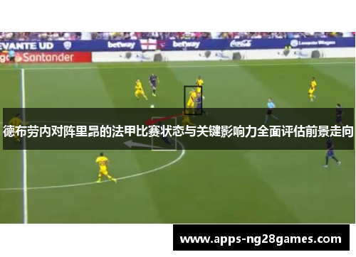 德布劳内对阵里昂的法甲比赛状态与关键影响力全面评估前景走向