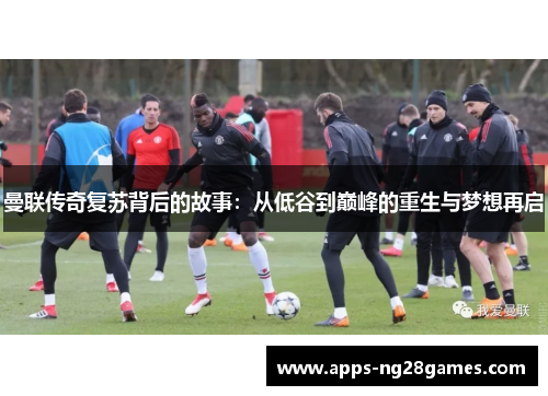 曼联传奇复苏背后的故事：从低谷到巅峰的重生与梦想再启