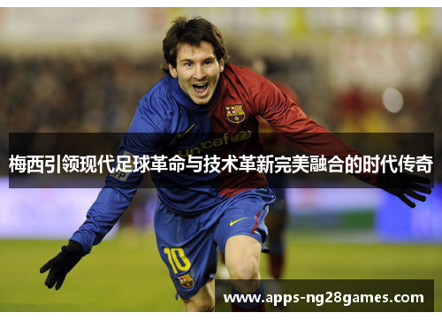 梅西引领现代足球革命与技术革新完美融合的时代传奇