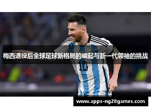 梅西退役后全球足球新格局的崛起与新一代领袖的挑战