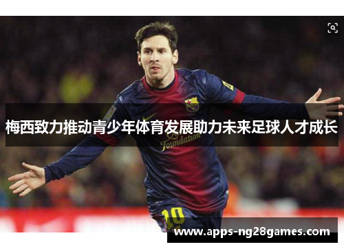 梅西致力推动青少年体育发展助力未来足球人才成长