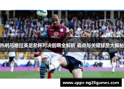 热刺与维拉英足总杯对决前瞻全解析 看点与关键球员大揭秘