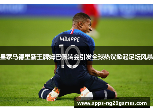 皇家马德里新王牌姆巴佩转会引发全球热议掀起足坛风暴