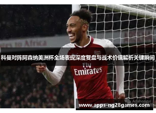 科曼对阵阿森纳美洲杯全场表现深度复盘与战术价值解析关键瞬间