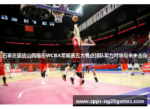 石家庄迎战山西揭示WCBA常规赛五大看点球队实力对决与未来走向