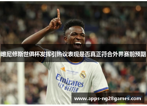 维尼修斯世俱杯发挥引热议表现是否真正符合外界赛前预期