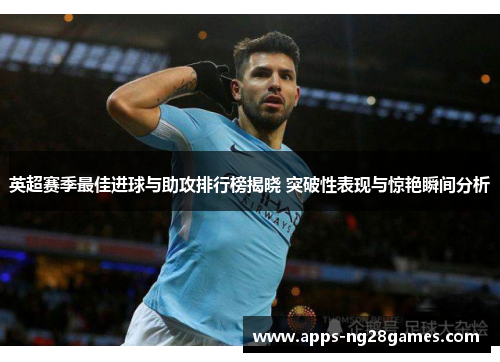 英超赛季最佳进球与助攻排行榜揭晓 突破性表现与惊艳瞬间分析