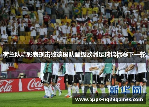 荷兰队精彩表现击败德国队晋级欧洲足球锦标赛下一轮