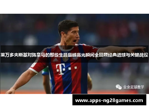 莱万多夫斯基对阵皇马的那些生涯巅峰高光瞬间全回顾经典进球与关键战役