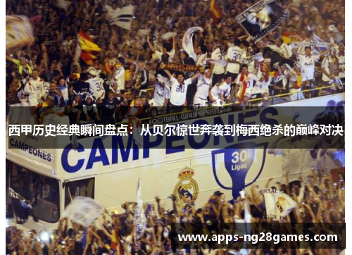 西甲历史经典瞬间盘点:从贝尔惊世奔袭到梅西绝杀的巅峰对决 西甲历史经典瞬间盘点:从贝尔惊世奔袭到梅西绝杀的巅峰对决