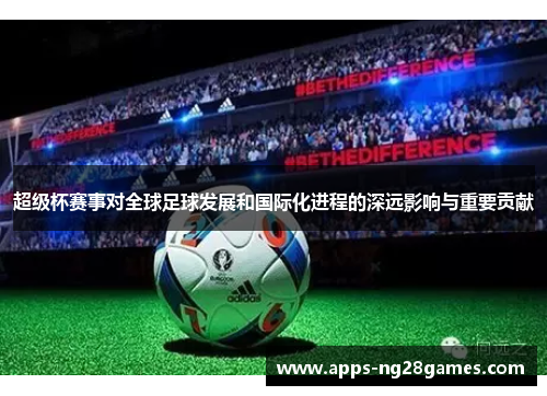 超级杯赛事对全球足球发展和国际化进程的深远影响与重要贡献
