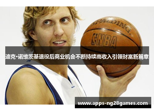 迪克·诺维茨基退役后商业机会不断持续高收入引领财富新篇章