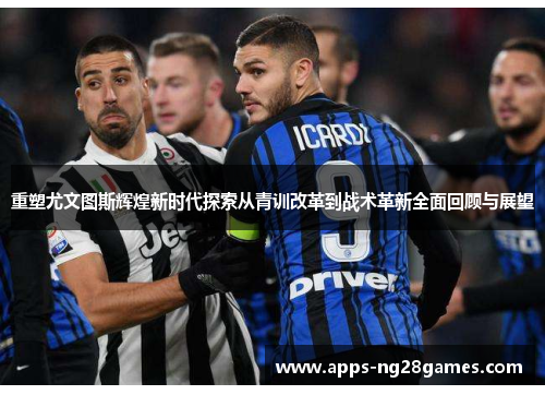重塑尤文图斯辉煌新时代探索从青训改革到战术革新全面回顾与展望