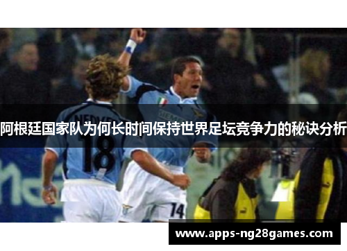 阿根廷国家队为何长时间保持世界足坛竞争力的秘诀分析