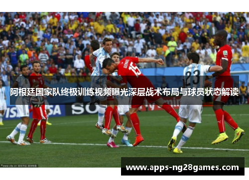 阿根廷国家队终极训练视频曝光深层战术布局与球员状态解读